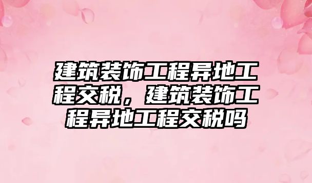 建筑裝飾工程異地工程交稅，建筑裝飾工程異地工程交稅嗎